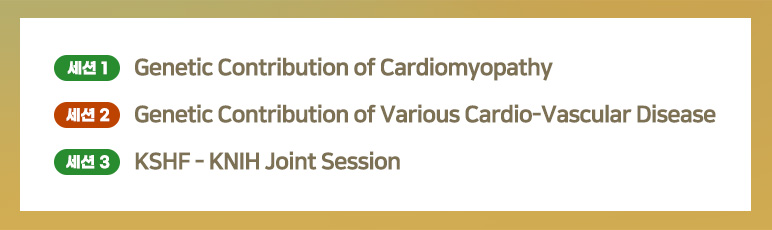 세션1 Genetic Contribution of Cardiomyopathy 세션2 Genetic Contribution of Various Cardio-Vascular Disease 세션3 KSHF-KNIH Joint Session