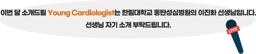 이번 달 소개드릴 Young Cardiologist는 한림대학교 동탄성심병원의 이진화 선생님입니다. 선생님 자기 소개 부탁드립니다.
