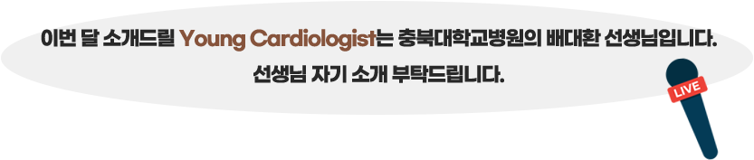 이번 달 소개드릴 Young Cardiologist는 충북대학교병원의 배대환 선생님입니다. 선생님 자기 소개 부탁드립니다.