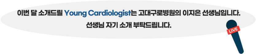 이번 달 소개드릴 Young Cardiologist는 고대구로병원의 이지은 선생님입니다. 선생님 자기 소개 부탁드립니다.