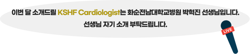 이번 달 소개드릴 KSHF Cardiologist는 화순전남대학교벼병원 박혁진 선생님 입니다. 선생님 자기소개 부탁드립니다.